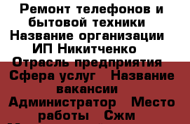 Ремонт телефонов и бытовой техники › Название организации ­ ИП Никитченко  › Отрасль предприятия ­ Сфера услуг › Название вакансии ­ Администратор › Место работы ­ Сжм › Минимальный оклад ­ 15 000 - Ростовская обл., Батайск г. Работа » Вакансии   . Ростовская обл.,Батайск г.